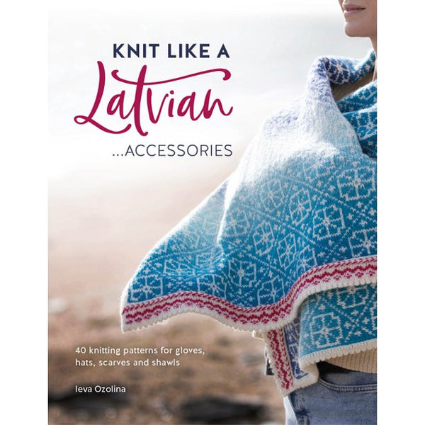 Knit Like a Latvian: Accessories: 40 Knitting Patterns for Gloves, Hats, Scarves and Shawls